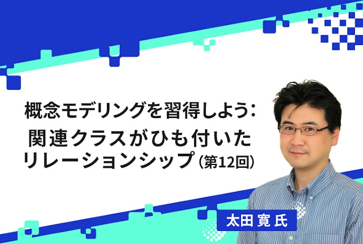 【連載】概念モデリングを習得しよう:関連クラスがひも付いたリレーションシップ(第12回)