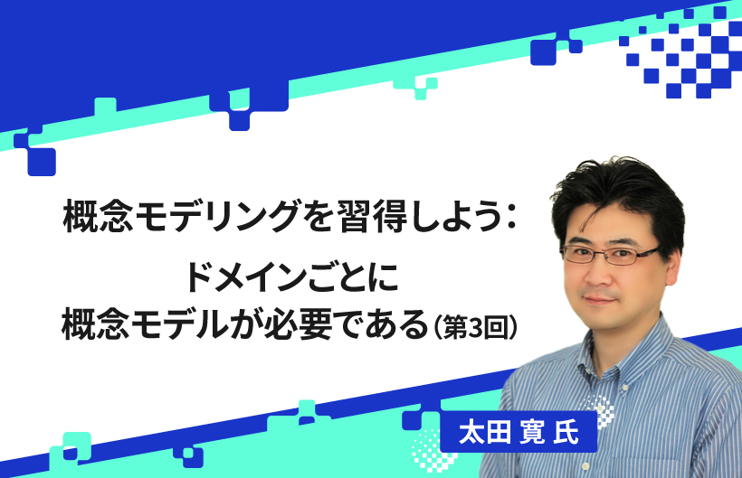 【連載】概念モデリングを習得しよう:ドメインごとに概念モデルが必要である(第3回)